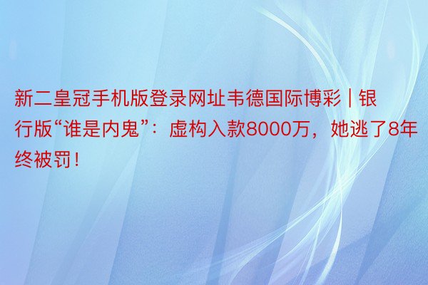 新二皇冠手机版登录网址韦德国际博彩 | 银行版“谁是内鬼”：虚构入款8000万，她逃了8年终被罚！