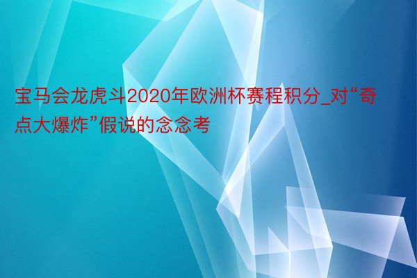 宝马会龙虎斗2020年欧洲杯赛程积分_对“奇点大爆炸”假说的念念考