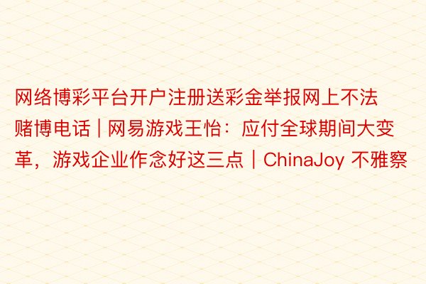 网络博彩平台开户注册送彩金举报网上不法赌博电话 | 网易游戏王怡：应付全球期间大变革，游戏企业作念好这三点｜ChinaJoy 不雅察