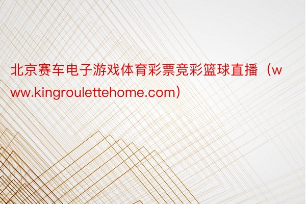 北京赛车电子游戏体育彩票竞彩篮球直播（www.kingroulettehome.com）