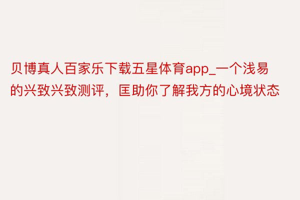 贝博真人百家乐下载五星体育app_一个浅易的兴致兴致测评，匡助你了解我方的心境状态