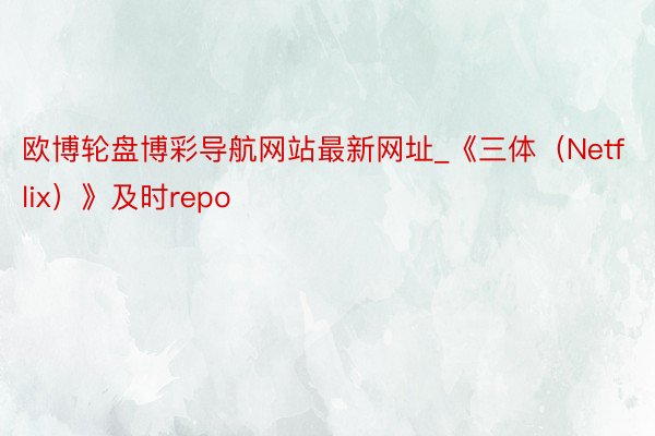 欧博轮盘博彩导航网站最新网址_《三体（Netflix）》及时repo