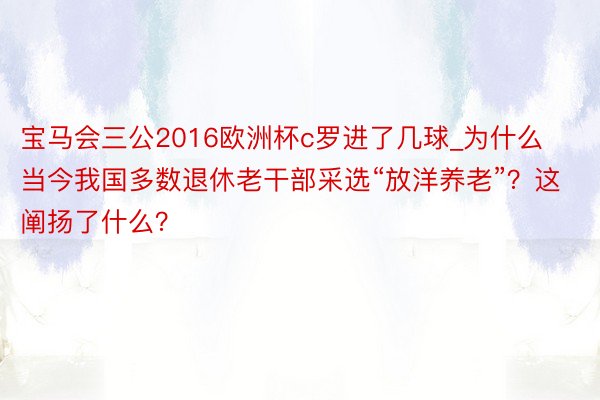 宝马会三公2016欧洲杯c罗进了几球_为什么当今我国多数退休老干部采选“放洋养老”？这阐扬了什么？
