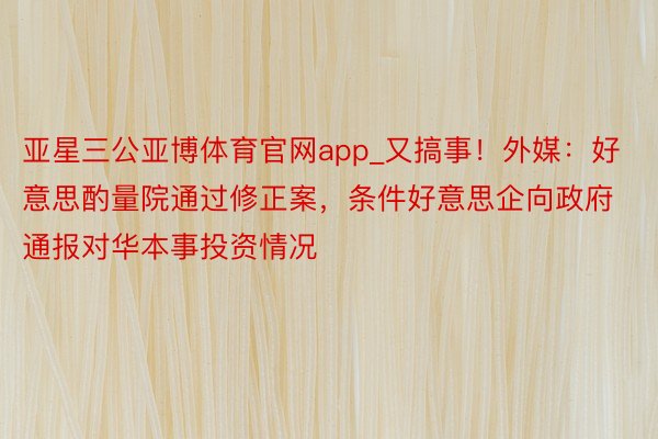 亚星三公亚博体育官网app_又搞事！外媒：好意思酌量院通过修正案，条件好意思企向政府通报对华本事投资情况