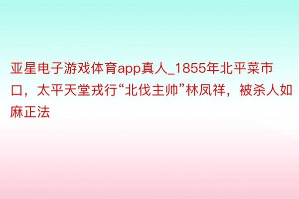 亚星电子游戏体育app真人_1855年北平菜市口，太平天堂戎行“北伐主帅”林凤祥，被杀人如麻正法