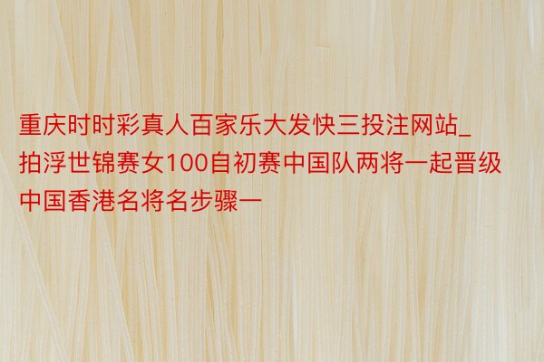 重庆时时彩真人百家乐大发快三投注网站_拍浮世锦赛女100自初赛中国队两将一起晋级 中国香港名将名步骤一