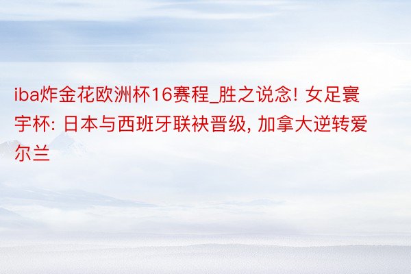iba炸金花欧洲杯16赛程_胜之说念! 女足寰宇杯: 日本与西班牙联袂晋级, 加拿大逆转爱尔兰