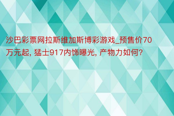 沙巴彩票网拉斯维加斯博彩游戏_预售价70万元起, 猛士917内饰曝光, 产物力如何?
