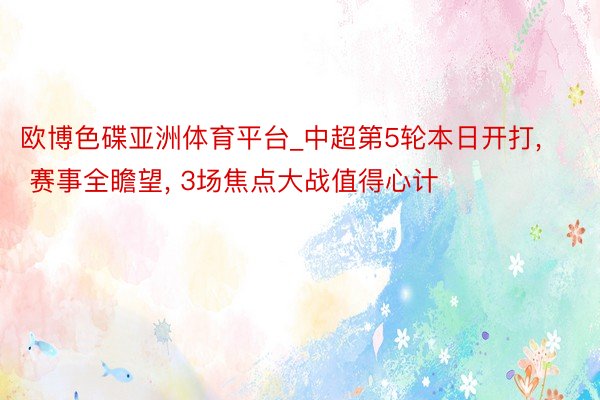 欧博色碟亚洲体育平台_中超第5轮本日开打, 赛事全瞻望, 3场焦点大战值得心计