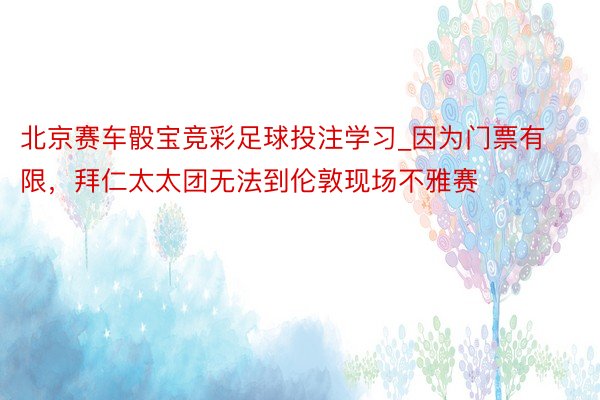 北京赛车骰宝竞彩足球投注学习_因为门票有限，拜仁太太团无法到伦敦现场不雅赛