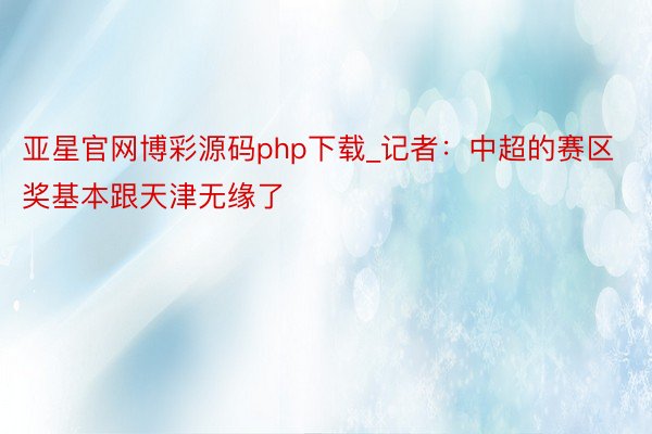 亚星官网博彩源码php下载_记者：中超的赛区奖基本跟天津无缘了