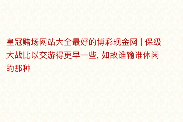 皇冠赌场网站大全最好的博彩现金网 | 保级大战比以交游得更早一些, 如故谁输谁休闲的那种