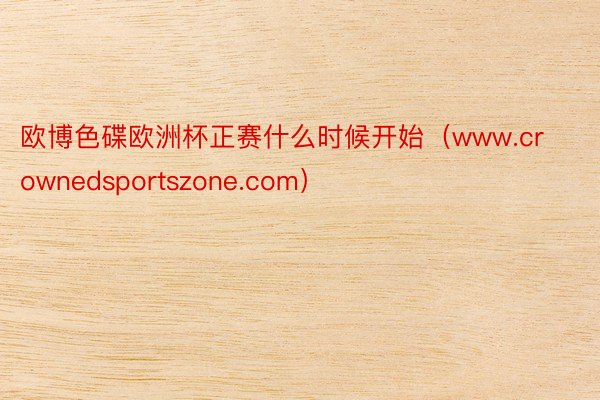 欧博色碟欧洲杯正赛什么时候开始（www.crownedsportszone.com）