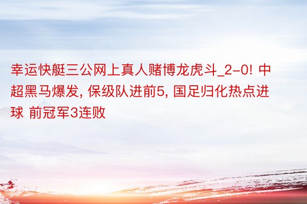 幸运快艇三公网上真人赌博龙虎斗_2-0! 中超黑马爆发, 保级队进前5, 国足归化热点进球 前冠军3连败