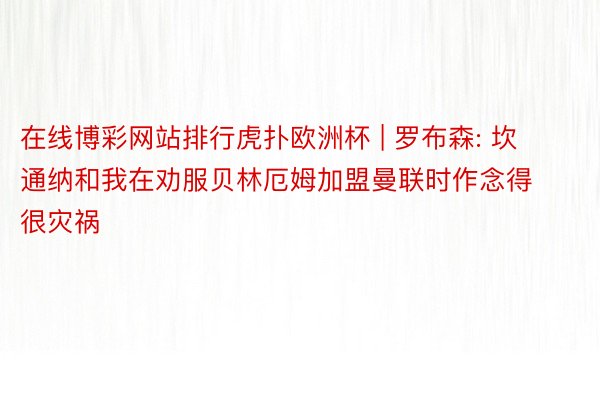 在线博彩网站排行虎扑欧洲杯 | 罗布森: 坎通纳和我在劝服贝林厄姆加盟曼联时作念得很灾祸