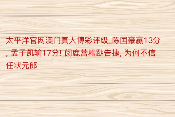太平洋官网澳门真人博彩评级_陈国豪赢13分, 孟子凯输17分! 闵鹿蕾糟跶告捷, 为何不信任状元郎