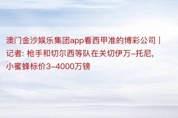 澳门金沙娱乐集团app看西甲准的博彩公司 | 记者: 枪手和切尔西等队在关切伊万-托尼, 小蜜蜂标价3-4000万镑