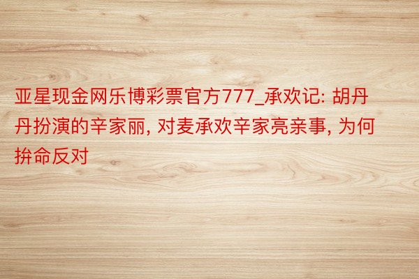 亚星现金网乐博彩票官方777_承欢记: 胡丹丹扮演的辛家丽, 对麦承欢辛家亮亲事, 为何拚命反对