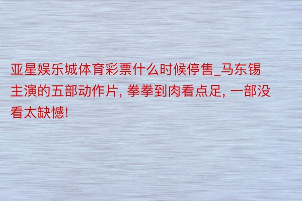 亚星娱乐城体育彩票什么时候停售_马东锡主演的五部动作片, 拳拳到肉看点足, 一部没看太缺憾!