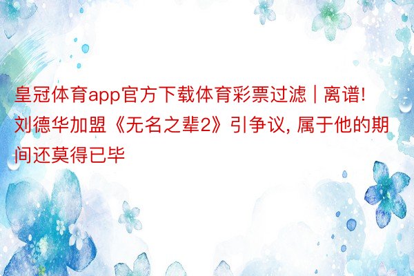 皇冠体育app官方下载体育彩票过滤 | 离谱! 刘德华加盟《无名之辈2》引争议, 属于他的期间还莫得已毕