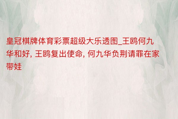 皇冠棋牌体育彩票超级大乐透图_王鸥何九华和好, 王鸥复出使命, 何九华负荆请罪在家带娃