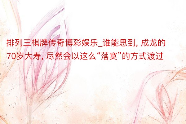 排列三棋牌传奇博彩娱乐_谁能思到, 成龙的70岁大寿, 尽然会以这么“落寞”的方式渡过