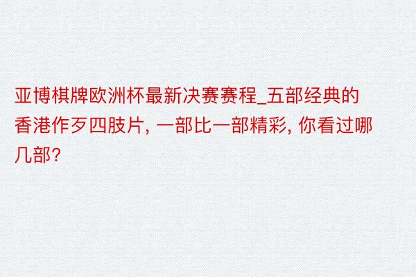 亚博棋牌欧洲杯最新决赛赛程_五部经典的香港作歹四肢片, 一部比一部精彩, 你看过哪几部?