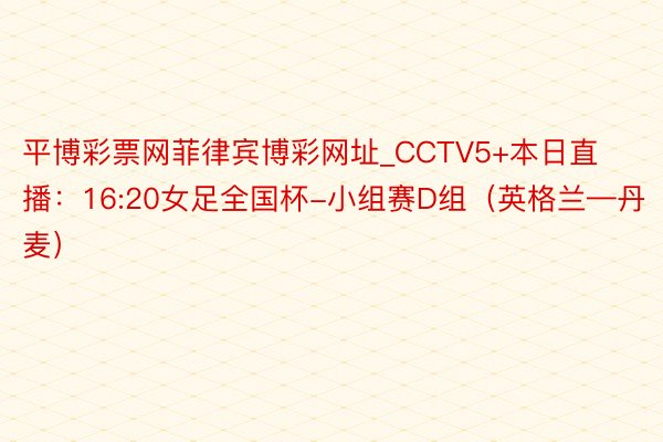 平博彩票网菲律宾博彩网址_CCTV5+本日直播：16:20女足全国杯-小组赛D组（英格兰—丹麦）