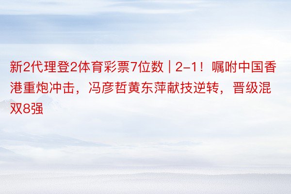 新2代理登2体育彩票7位数 | 2-1！嘱咐中国香港重炮冲击，冯彦哲黄东萍献技逆转，晋级混双8强