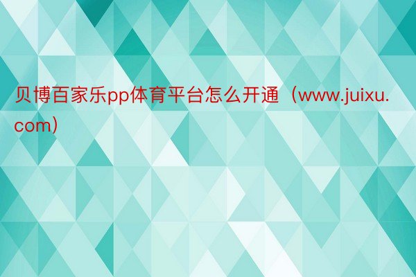 贝博百家乐pp体育平台怎么开通（www.juixu.com）