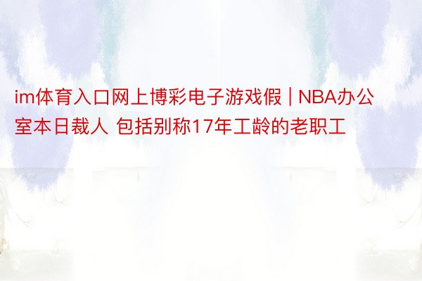 im体育入口网上博彩电子游戏假 | NBA办公室本日裁人 包括别称17年工龄的老职工