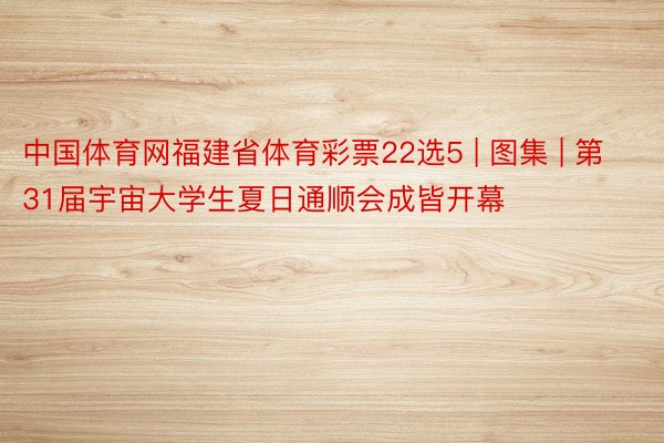 中国体育网福建省体育彩票22选5 | 图集 | 第31届宇宙大学生夏日通顺会成皆开幕