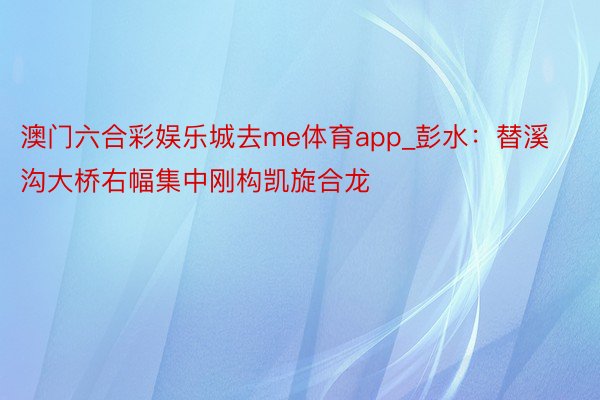 澳门六合彩娱乐城去me体育app_彭水：替溪沟大桥右幅集中刚构凯旋合龙
