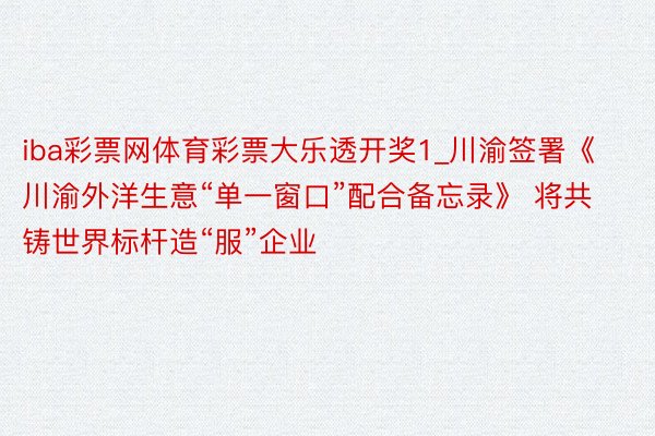 iba彩票网体育彩票大乐透开奖1_川渝签署《川渝外洋生意“单一窗口”配合备忘录》 将共铸世界标杆造“服”企业