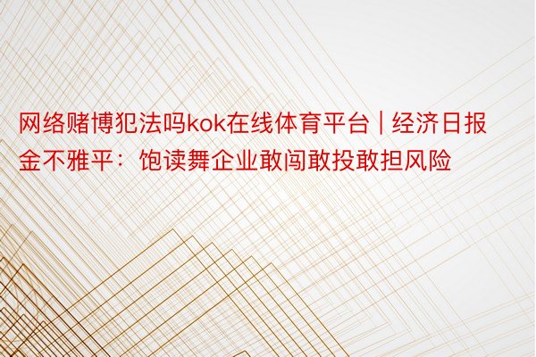 网络赌博犯法吗kok在线体育平台 | 经济日报金不雅平：饱读舞企业敢闯敢投敢担风险