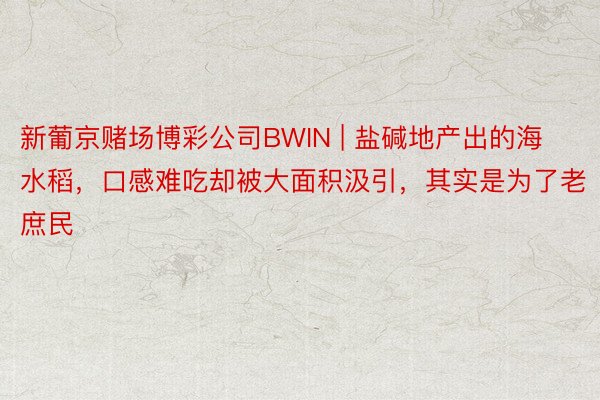 新葡京赌场博彩公司BWIN | 盐碱地产出的海水稻，口感难吃却被大面积汲引，其实是为了老庶民