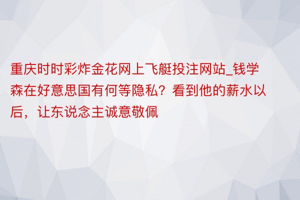 重庆时时彩炸金花网上飞艇投注网站_钱学森在好意思国有何等隐私？看到他的薪水以后，让东说念主诚意敬佩