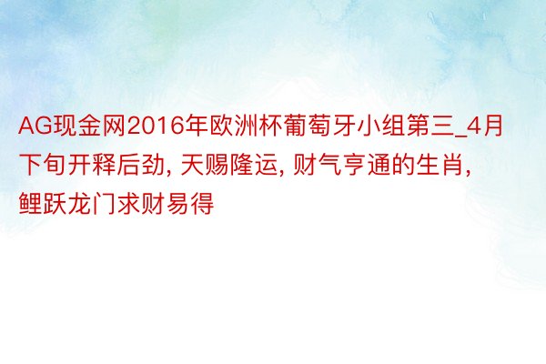 AG现金网2016年欧洲杯葡萄牙小组第三_4月下旬开释后劲, 天赐隆运, 财气亨通的生肖, 鲤跃龙门求财易得
