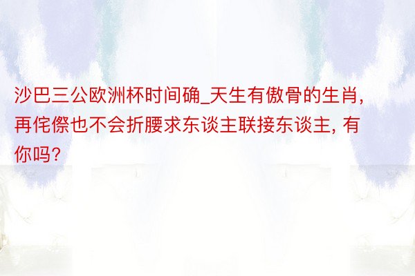 沙巴三公欧洲杯时间确_天生有傲骨的生肖, 再侘傺也不会折腰求东谈主联接东谈主, 有你吗?