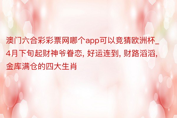 澳门六合彩彩票网哪个app可以竞猜欧洲杯_4月下旬起财神爷眷恋, 好运连到, 财路滔滔, 金库满仓的四大生肖