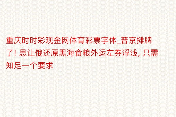 重庆时时彩现金网体育彩票字体_普京摊牌了! 思让俄还原黑海食粮外运左券浮浅, 只需知足一个要求