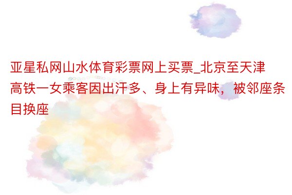亚星私网山水体育彩票网上买票_北京至天津高铁一女乘客因出汗多、身上有异味，被邻座条目换座