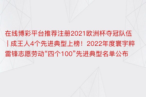 在线博彩平台推荐注册2021欧洲杯夺冠队伍 | 成王人4个先进典型上榜！2022年度寰宇粹雷锋志愿劳动“四个100”先进典型名单公布