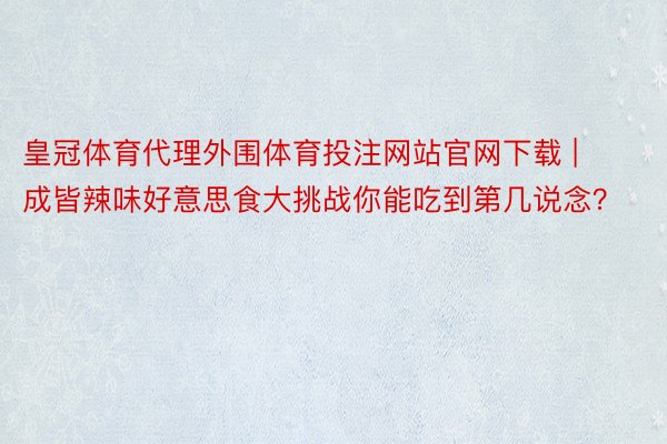 皇冠体育代理外围体育投注网站官网下载 | 成皆辣味好意思食大挑战你能吃到第几说念？