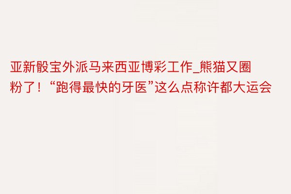 亚新骰宝外派马来西亚博彩工作_熊猫又圈粉了！“跑得最快的牙医”这么点称许都大运会