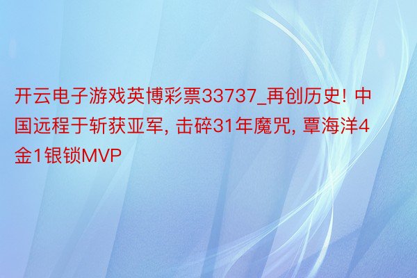 开云电子游戏英博彩票33737_再创历史! 中国远程于斩获亚军, 击碎31年魔咒, 覃海洋4金1银锁MVP