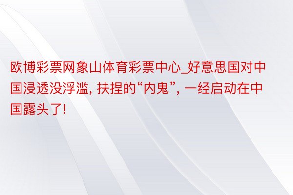 欧博彩票网象山体育彩票中心_好意思国对中国浸透没浮滥, 扶捏的“内鬼”, 一经启动在中国露头了!