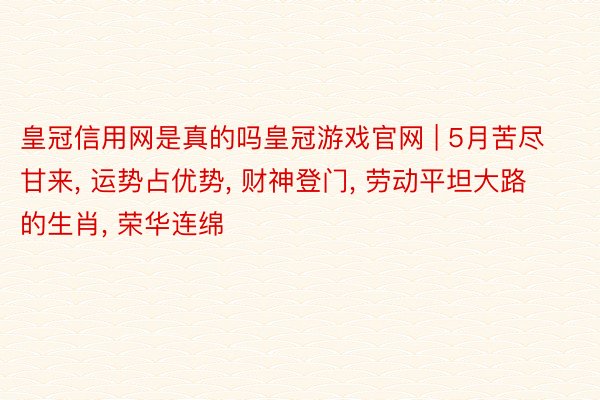 皇冠信用网是真的吗皇冠游戏官网 | 5月苦尽甘来, 运势占优势, 财神登门, 劳动平坦大路的生肖, 荣华连绵