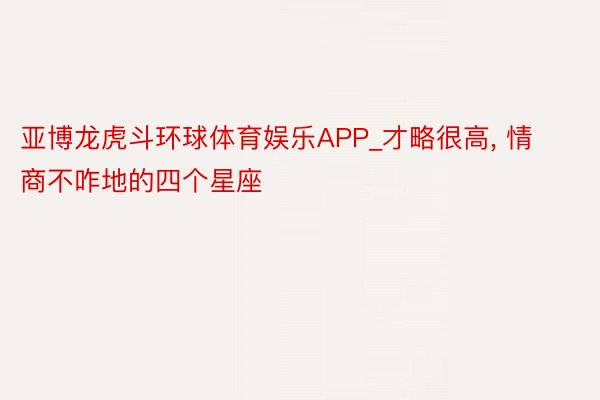 亚博龙虎斗环球体育娱乐APP_才略很高, 情商不咋地的四个星座