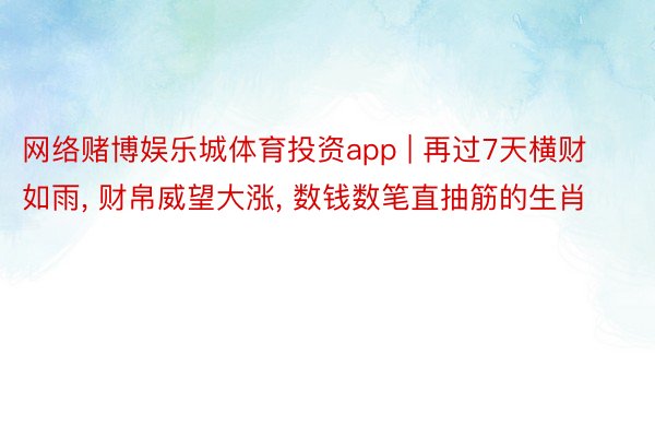 网络赌博娱乐城体育投资app | 再过7天横财如雨, 财帛威望大涨, 数钱数笔直抽筋的生肖